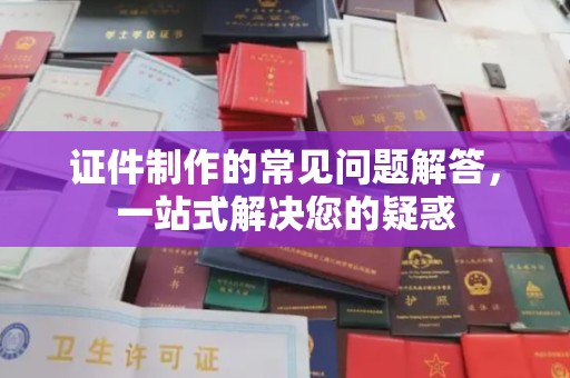 曲江证件制作的常见问题解答，一站式解决您的疑惑
