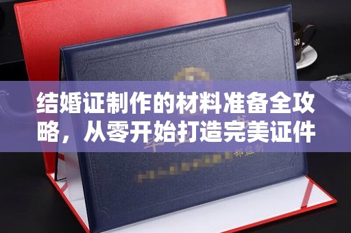 曲江结婚证制作的材料准备全攻略，从零开始打造完美证件