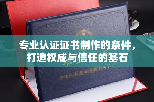 曲江专业认证证书制作的条件，打造权威与信任的基石