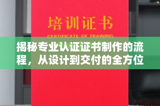 曲江揭秘专业认证证书制作的流程，从设计到交付的全方位指南