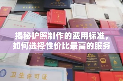 曲江揭秘护照制作的费用标准，如何选择性价比最高的服务？