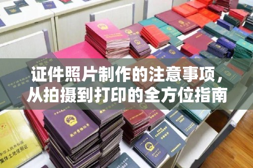 曲江证件照片制作的注意事项，从拍摄到打印的全方位指南